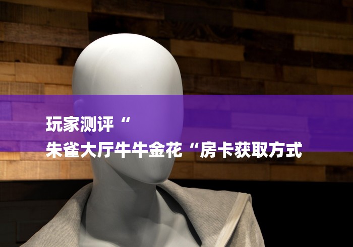 玩家测评“
朱雀大厅牛牛金花“房卡获取方式 