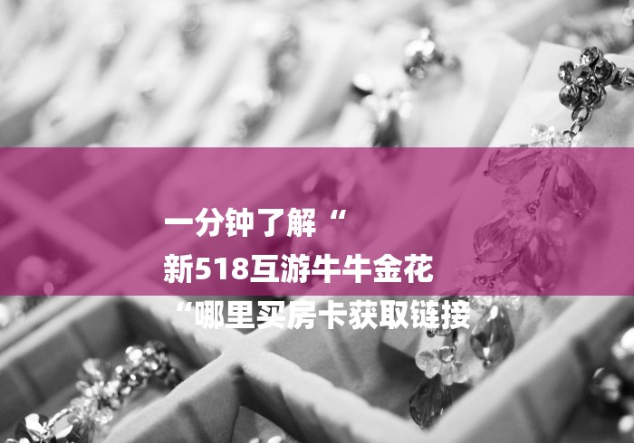 一分钟了解“
新518互游牛牛金花
“哪里买房卡获取链接