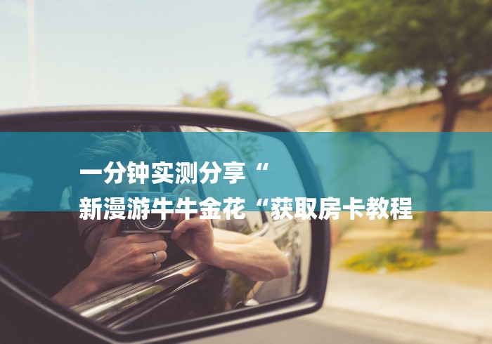 一分钟实测分享“
新漫游牛牛金花“获取房卡教程