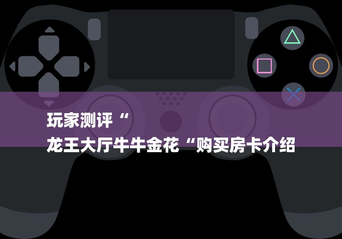 玩家测评“
龙王大厅牛牛金花“购买房卡介绍
