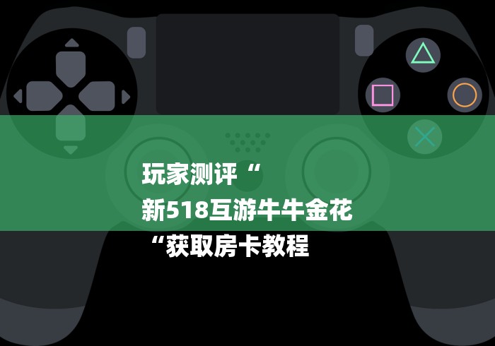 玩家测评“
新518互游牛牛金花
“获取房卡教程