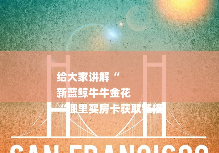 给大家讲解“
新蓝鲸牛牛金花
“哪里买房卡获取链接