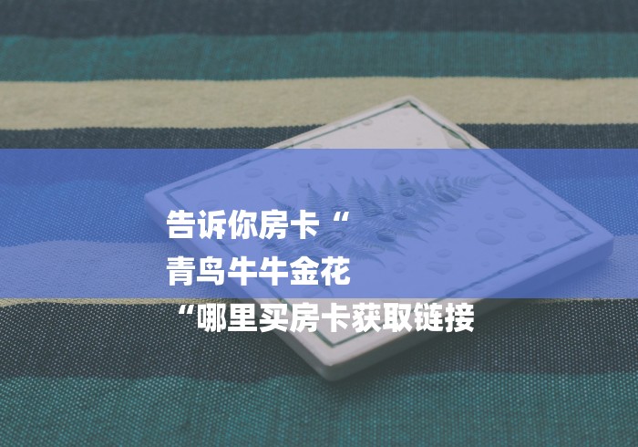 告诉你房卡“
青鸟牛牛金花
“哪里买房卡获取链接