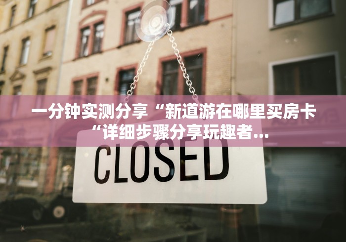 一分钟实测分享“新道游在哪里买房卡“详细步骤分享玩趣者...