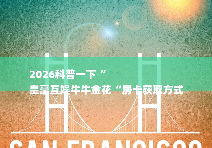 2026科普一下“
皇豪互娱牛牛金花“房卡获取方式