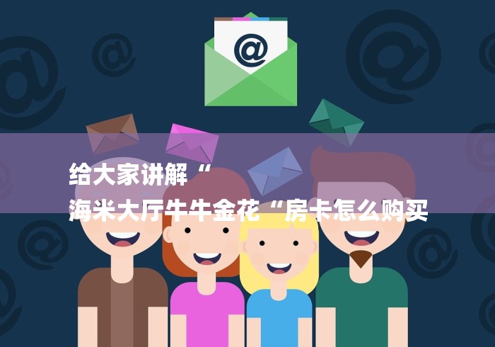 给大家讲解“
海米大厅牛牛金花“房卡怎么购买