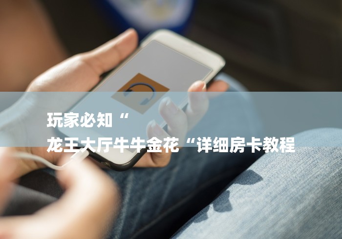 玩家必知“
龙王大厅牛牛金花“详细房卡教程 玩家必知“
龙王大厅牛牛金花“详细房卡教程