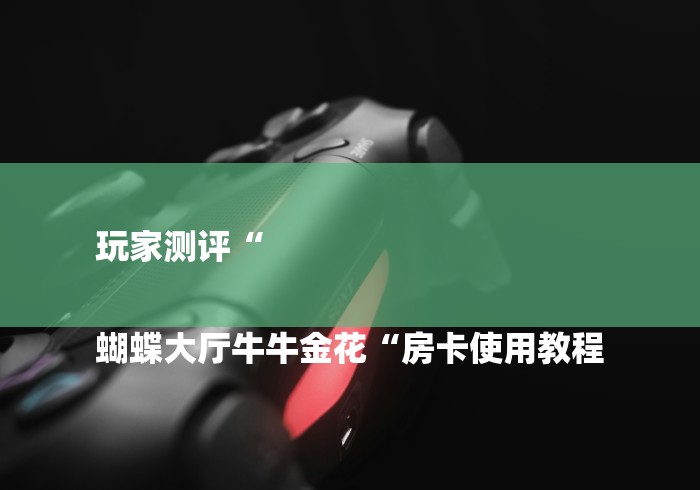 玩家测评“
蝴蝶大厅牛牛金花“房卡使用教程 玩家测评“
蝴蝶大厅牛牛金花“房卡使用教程