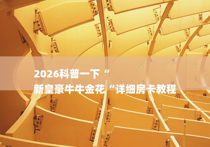 2026科普一下“
新皇豪牛牛金花“详细房卡教程