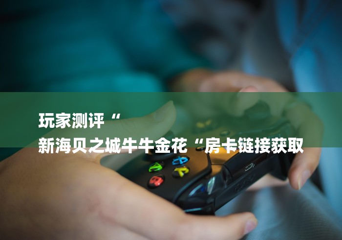 玩家测评“
新海贝之城牛牛金花“房卡链接获取
