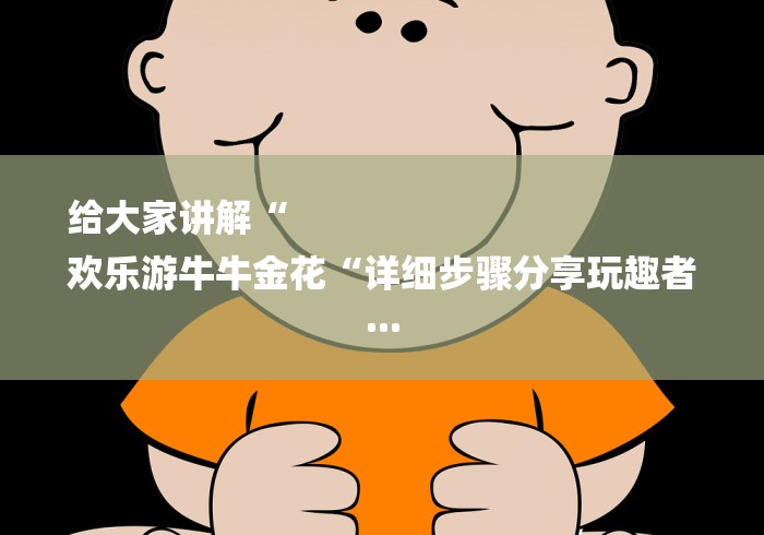 给大家讲解“
欢乐游牛牛金花“详细步骤分享玩趣者... 给大家讲解“
欢乐游牛牛金花“详细步骤分享玩趣者...