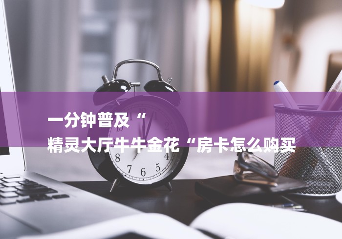 一分钟普及“
精灵大厅牛牛金花“房卡怎么购买 一分钟普及“
精灵大厅牛牛金花“房卡怎么购买