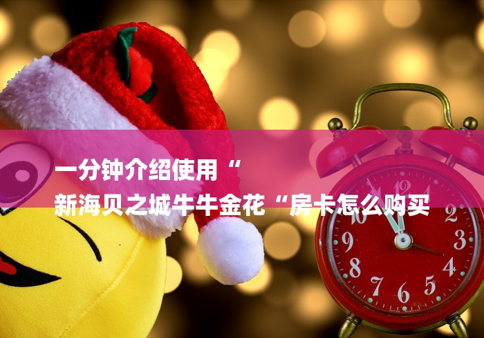 一分钟介绍使用“
新海贝之城牛牛金花“房卡怎么购买