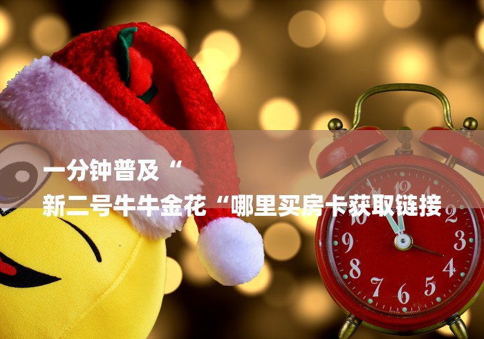 一分钟普及“
新二号牛牛金花“哪里买房卡获取链接 一分钟普及“
新二号牛牛金花“哪里买房卡获取链接
