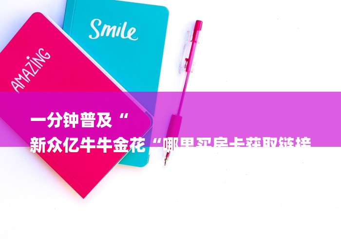 一分钟普及“
新众亿牛牛金花“哪里买房卡获取链接 一分钟普及“
新众亿牛牛金花“哪里买房卡获取链接