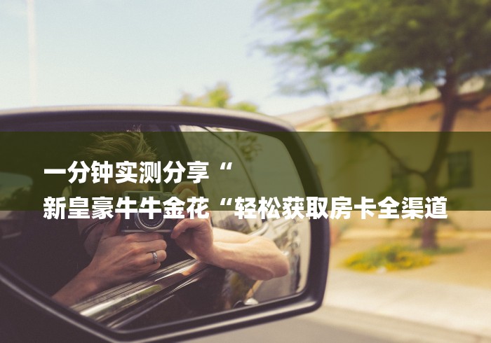 一分钟实测分享“
新皇豪牛牛金花“轻松获取房卡全渠道