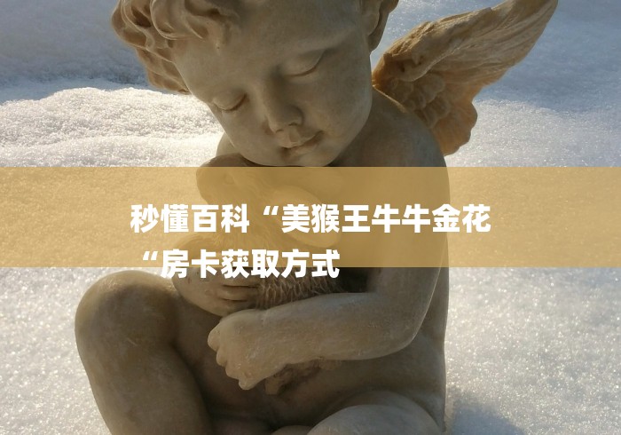 秒懂百科“美猴王牛牛金花
“房卡获取方式 