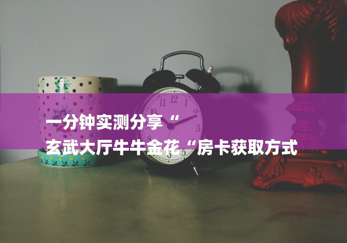 一分钟实测分享“
玄武大厅牛牛金花“房卡获取方式 一分钟实测分享“
玄武大厅牛牛金花“房卡获取方式