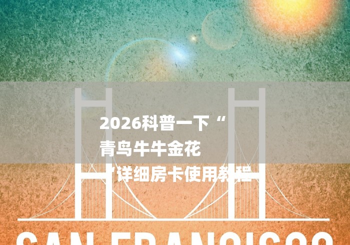 2026科普一下“
青鸟牛牛金花
“详细房卡使用教程 2026科普一下“
青鸟牛牛金花
“详细房卡使用教程