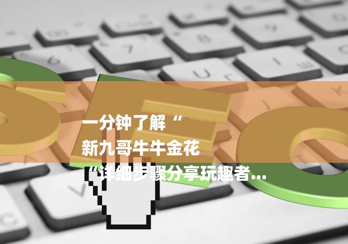 一分钟了解“
新九哥牛牛金花
“详细步骤分享玩趣者... 一分钟了解“
新九哥牛牛金花
“详细步骤分享玩趣者...
