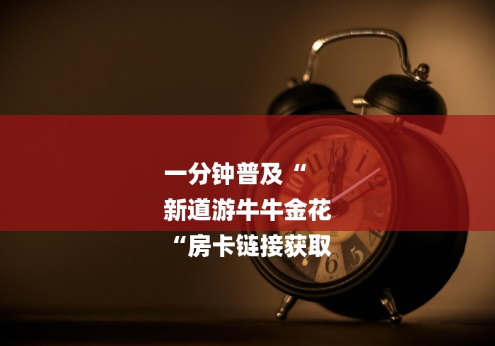 一分钟普及“
新道游牛牛金花
“房卡链接获取