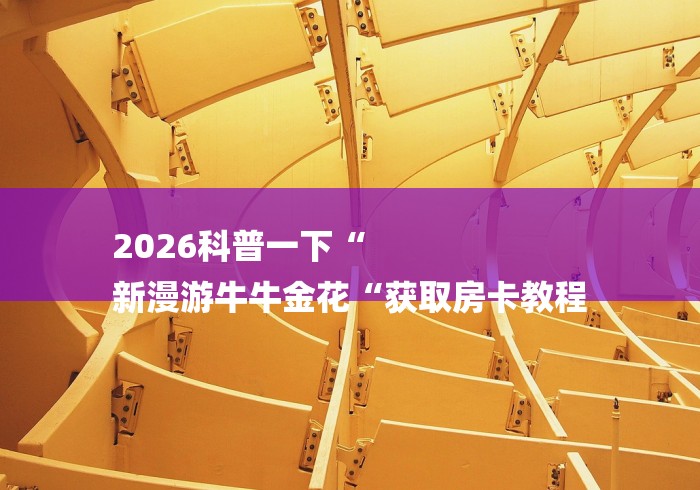 2026科普一下“
新漫游牛牛金花“获取房卡教程