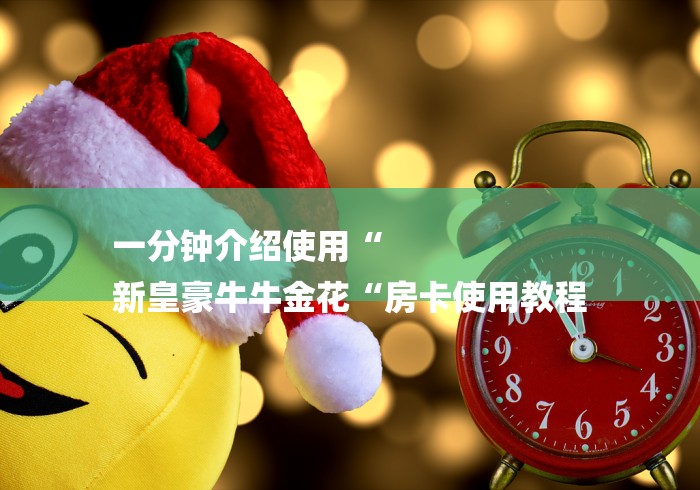 一分钟介绍使用“
新皇豪牛牛金花“房卡使用教程 一分钟介绍使用“
新皇豪牛牛金花“房卡使用教程