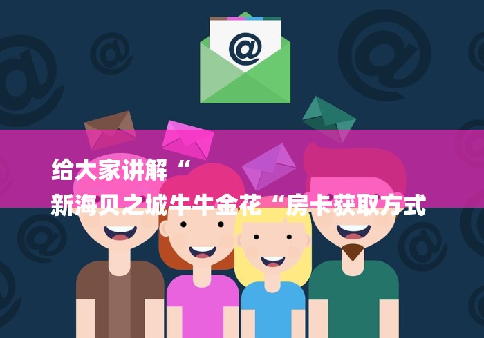 给大家讲解“
新海贝之城牛牛金花“房卡获取方式 