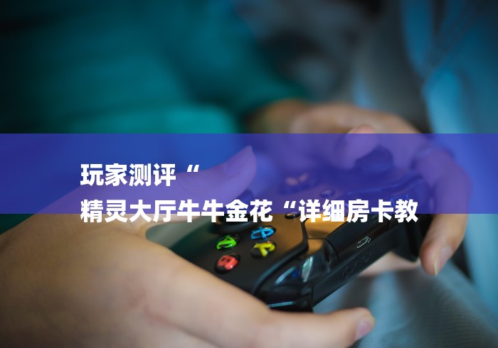 玩家测评“
精灵大厅牛牛金花“详细房卡教 玩家测评“
精灵大厅牛牛金花“详细房卡教