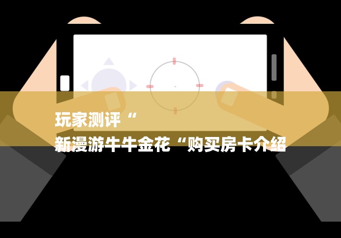 玩家测评“
新漫游牛牛金花“购买房卡介绍 玩家测评“
新漫游牛牛金花“购买房卡介绍