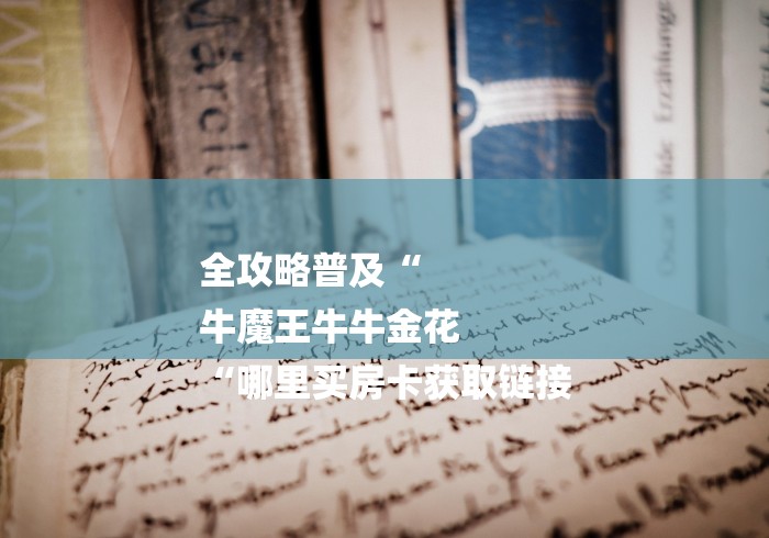 全攻略普及“
牛魔王牛牛金花
“哪里买房卡获取链接