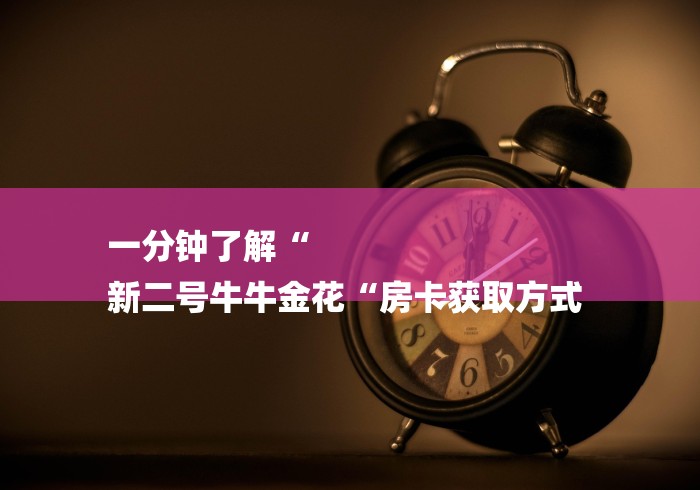 一分钟了解“
新二号牛牛金花“房卡获取方式 一分钟了解“
新二号牛牛金花“房卡获取方式