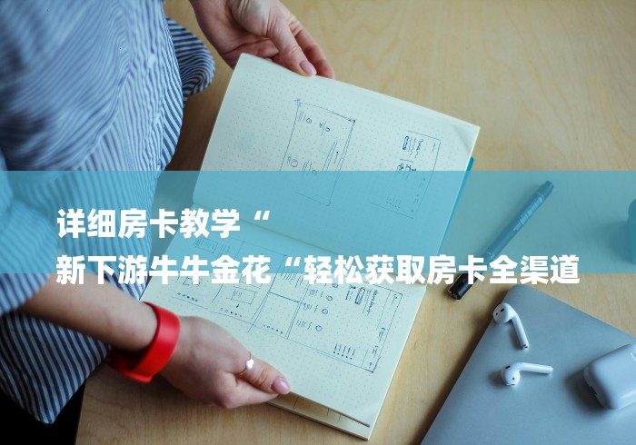 详细房卡教学“
新下游牛牛金花“轻松获取房卡全渠道 详细房卡教学“
新下游牛牛金花“轻松获取房卡全渠道