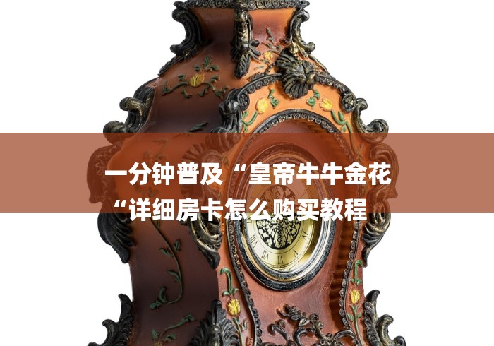 一分钟普及“皇帝牛牛金花
“详细房卡怎么购买教程