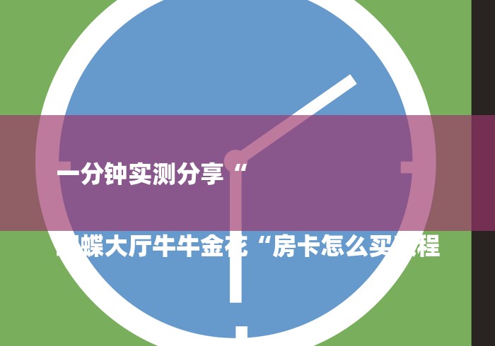 一分钟实测分享“
蝴蝶大厅牛牛金花“房卡怎么买教程 一分钟实测分享“
蝴蝶大厅牛牛金花“房卡怎么买教程