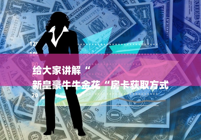 给大家讲解“
新皇豪牛牛金花“房卡获取方式 给大家讲解“
新皇豪牛牛金花“房卡获取方式