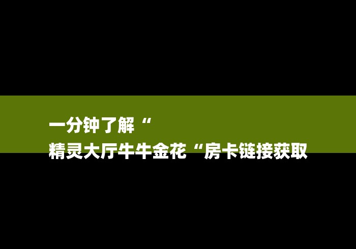 一分钟了解“
精灵大厅牛牛金花“房卡链接获取 一分钟了解“
精灵大厅牛牛金花“房卡链接获取