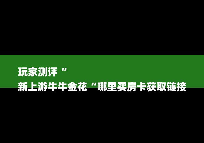 玩家测评“
新上游牛牛金花“哪里买房卡获取链接 玩家测评“
新上游牛牛金花“哪里买房卡获取链接
