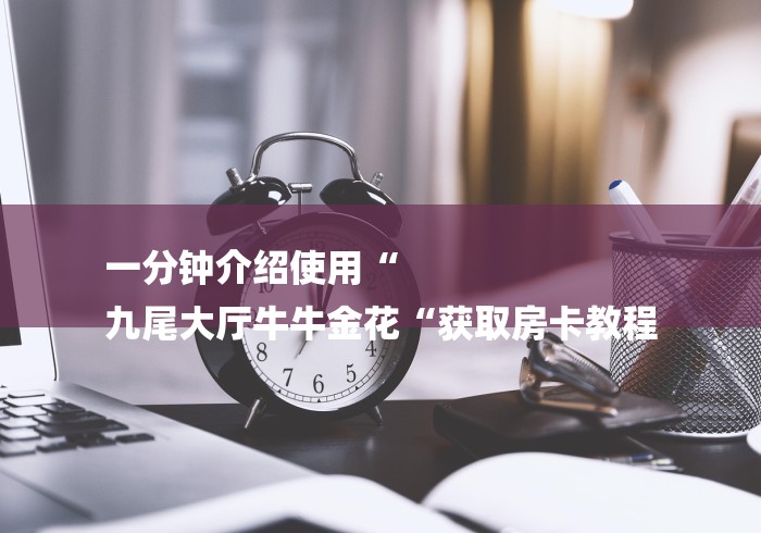 一分钟介绍使用“
九尾大厅牛牛金花“获取房卡教程