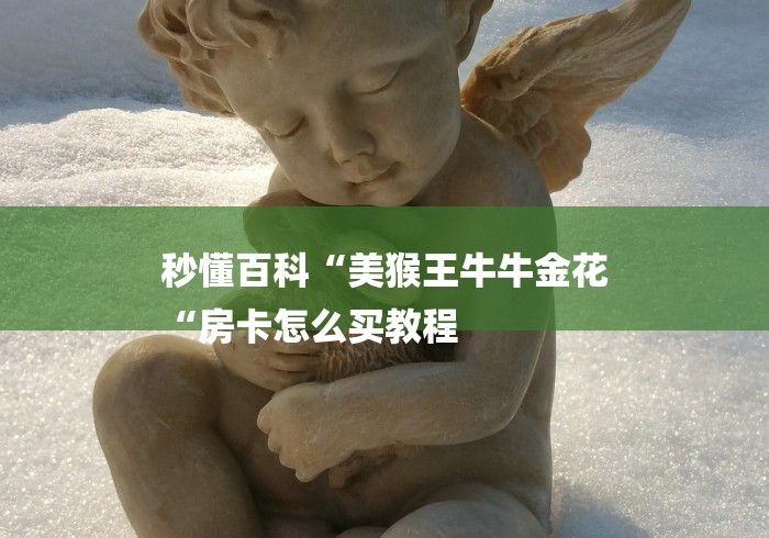 秒懂百科“美猴王牛牛金花
“房卡怎么买教程 秒懂百科“美猴王牛牛金花
“房卡怎么买教程