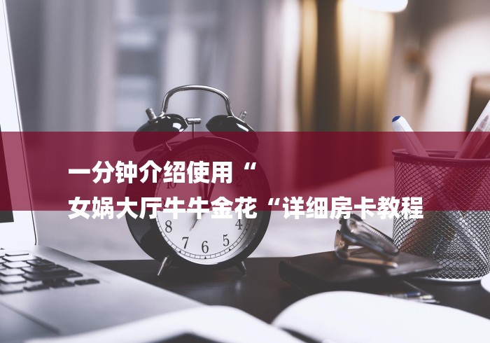 一分钟介绍使用“
女娲大厅牛牛金花“详细房卡教程 一分钟介绍使用“
女娲大厅牛牛金花“详细房卡教程