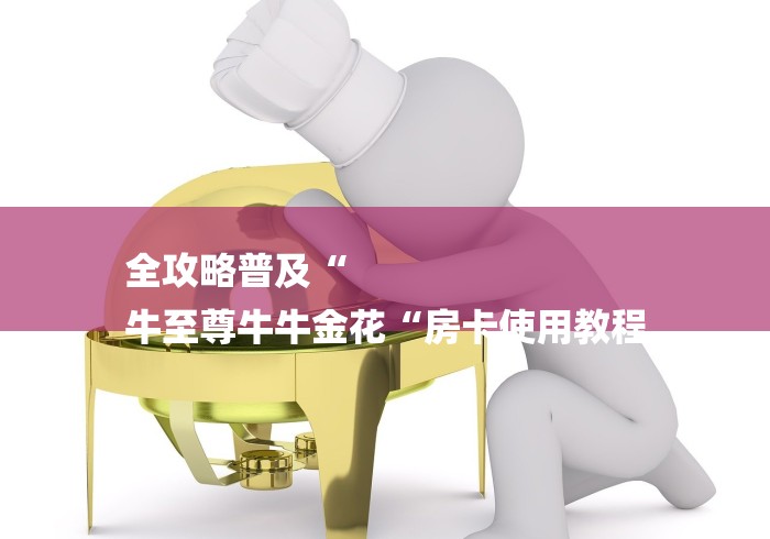 全攻略普及“
牛至尊牛牛金花“房卡使用教程