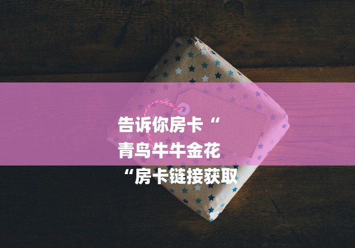 告诉你房卡“
青鸟牛牛金花
“房卡链接获取