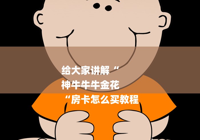 给大家讲解“
神牛牛牛金花
“房卡怎么买教程