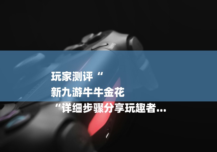 玩家测评“
新九游牛牛金花
“详细步骤分享玩趣者...