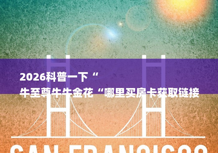 2026科普一下“
牛至尊牛牛金花“哪里买房卡获取链接 2026科普一下“
牛至尊牛牛金花“哪里买房卡获取链接