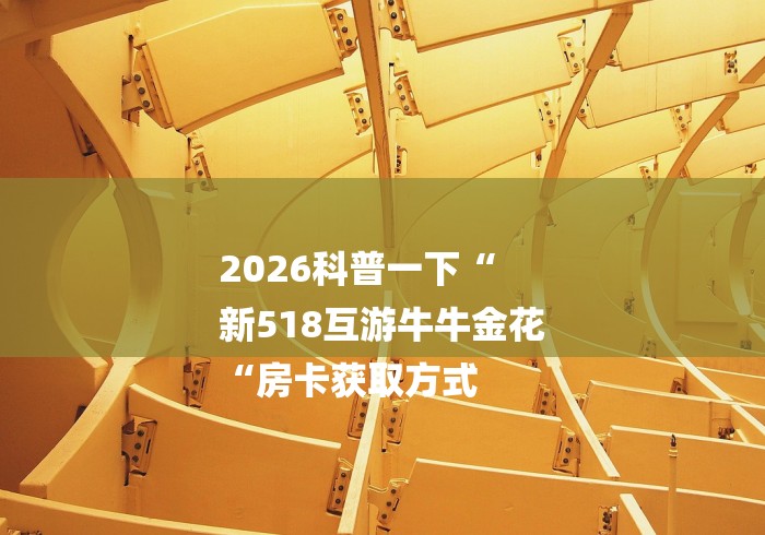 2026科普一下“
新518互游牛牛金花
“房卡获取方式