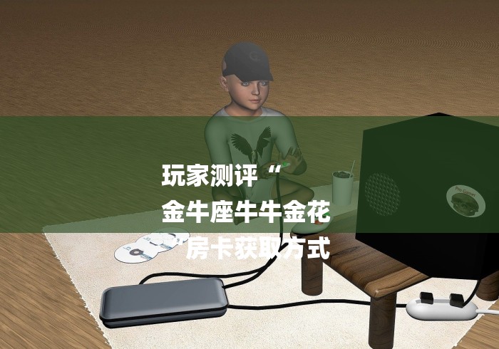 玩家测评“
金牛座牛牛金花
“房卡获取方式 