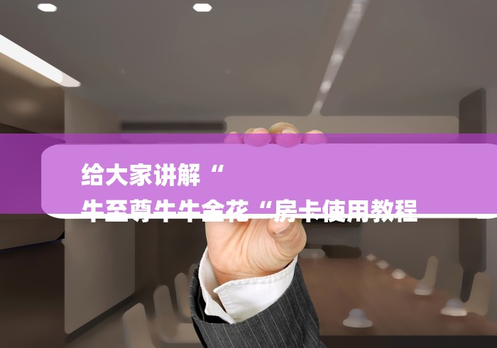 给大家讲解“
牛至尊牛牛金花“房卡使用教程 给大家讲解“
牛至尊牛牛金花“房卡使用教程