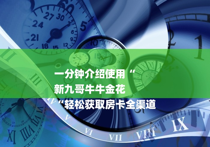 一分钟介绍使用“
新九哥牛牛金花
“轻松获取房卡全渠道 一分钟介绍使用“
新九哥牛牛金花
“轻松获取房卡全渠道